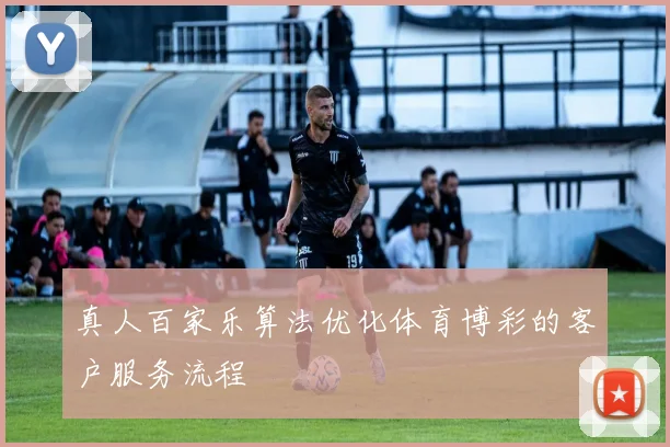 真人百家乐算法优化体育博彩的客户服务流程